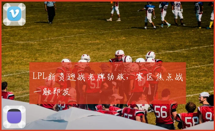 LPL新贵迎战老牌劲旅，赛区焦点战一触即发