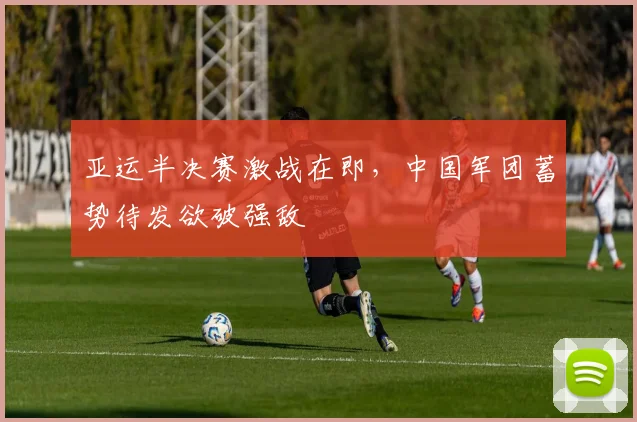 亚运半决赛激战在即，中国军团蓄势待发欲破强敌