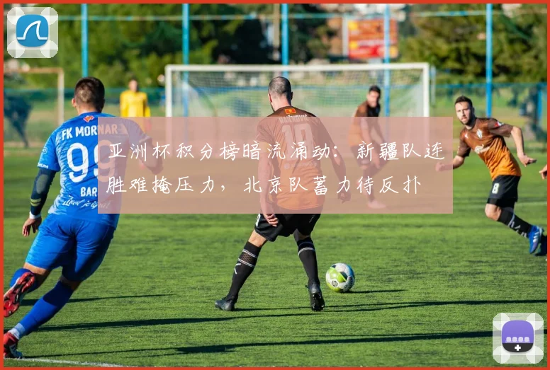 亚洲杯积分榜暗流涌动：新疆队连胜难掩压力，北京队蓄力待反扑