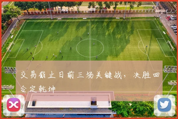 交易截止日前三场关键战，决胜回合定乾坤