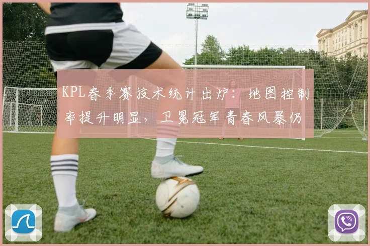 KPL春季赛技术统计出炉：地图控制率提升明显，卫冕冠军青春风暴仍需时间