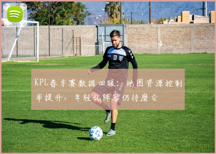 KPL春季赛数据回暖：地图资源控制率提升，年轻化阵容仍待磨合