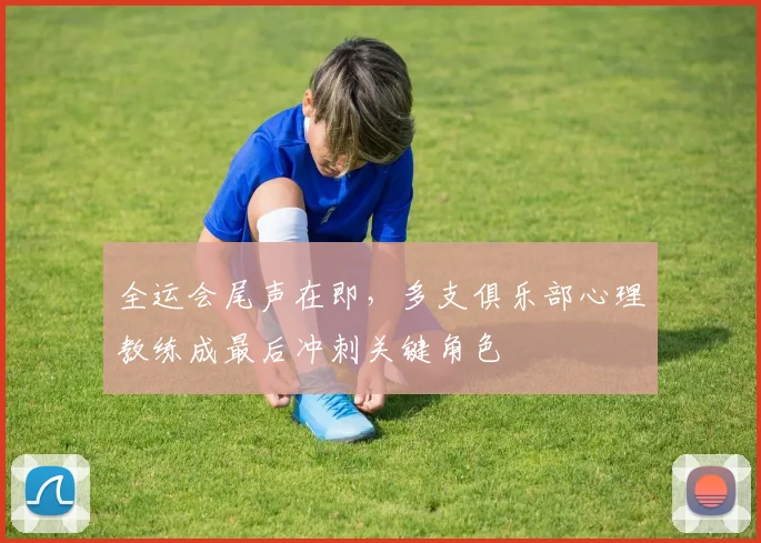 全运会尾声在即，多支俱乐部心理教练成最后冲刺关键角色