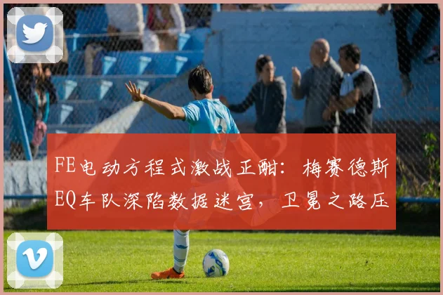 FE电动方程式激战正酣：梅赛德斯EQ车队深陷数据迷宫，卫冕之路压力陡增