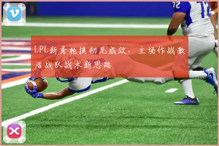 LPL新秀轮换初见成效，主场作战激活战队战术新思路