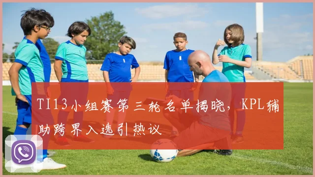 TI13小组赛第三轮名单揭晓，KPL辅助跨界入选引热议