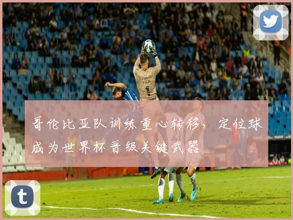 哥伦比亚队训练重心转移，定位球成为世界杯晋级关键武器
