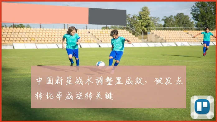 中国新星战术调整显成效，破发点转化率成逆转关键