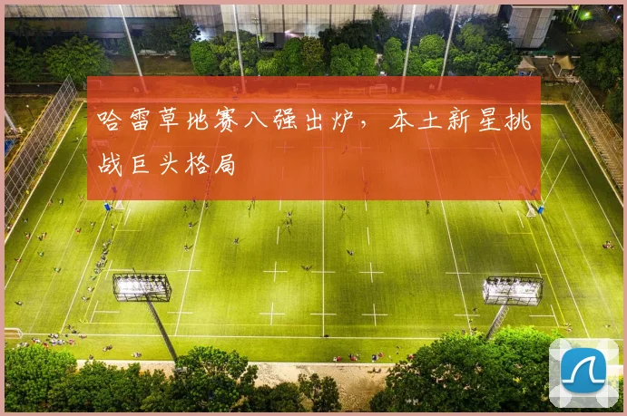 哈雷草地赛八强出炉，本土新星挑战巨头格局