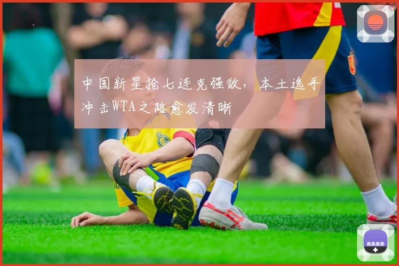 中国新星抢七连克强敌，本土选手冲击WTA之路愈发清晰