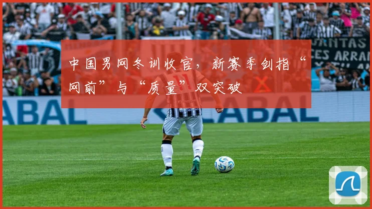中国男网冬训收官，新赛季剑指“网前”与“质量”双突破