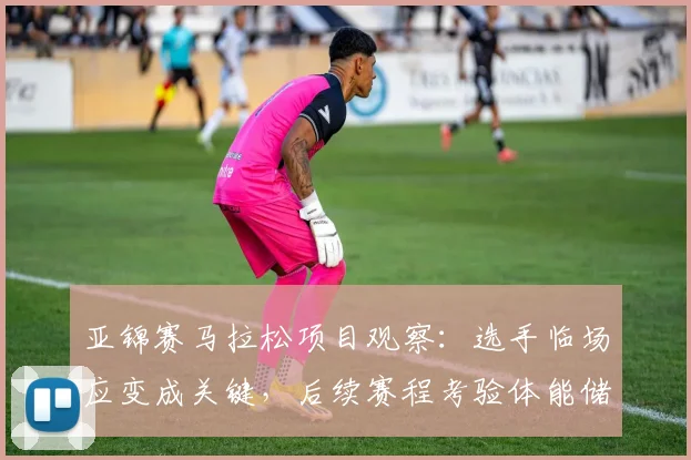 亚锦赛马拉松项目观察：选手临场应变成关键，后续赛程考验体能储备