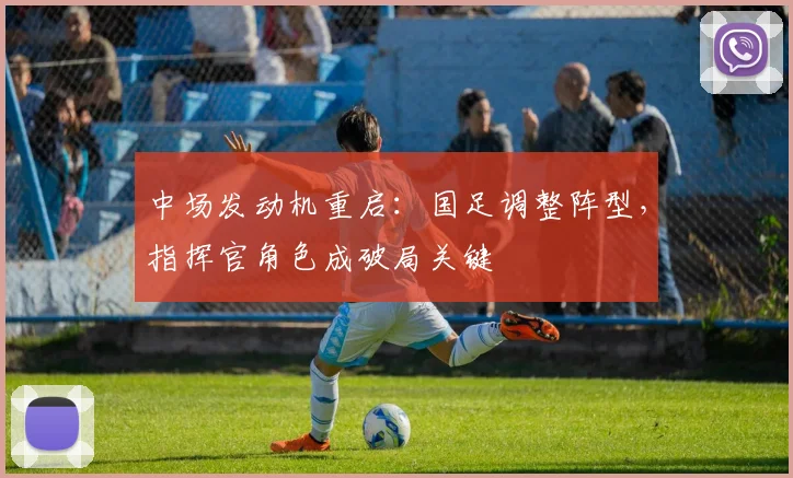中场发动机重启：国足调整阵型，指挥官角色成破局关键
