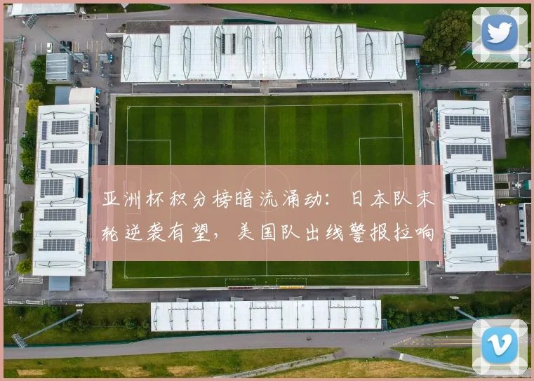 亚洲杯积分榜暗流涌动：日本队末轮逆袭有望，美国队出线警报拉响