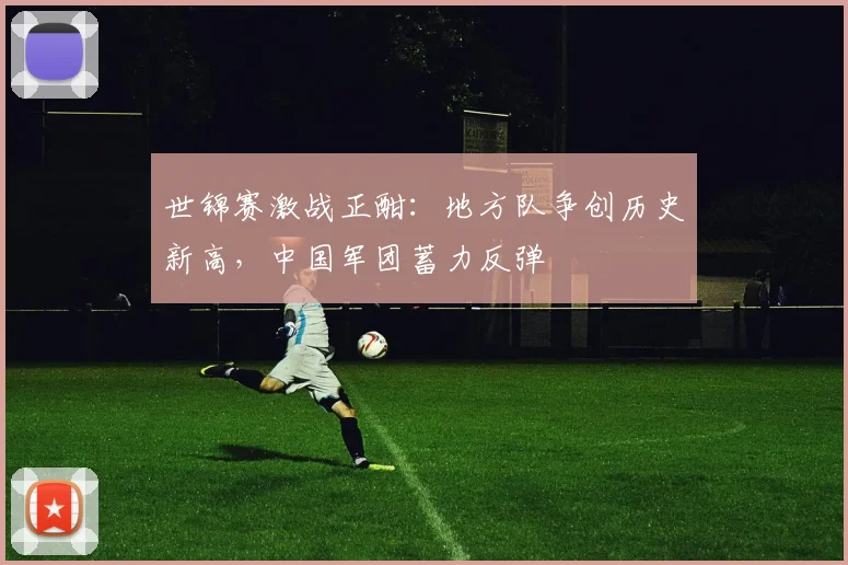 世锦赛激战正酣：地方队争创历史新高，中国军团蓄力反弹