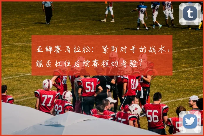 亚锦赛马拉松：紧盯对手的战术，能否扛住后续赛程的考验？