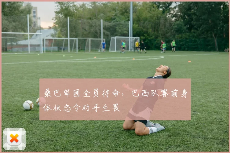 桑巴军团全员待命，巴西队赛前身体状态令对手生畏