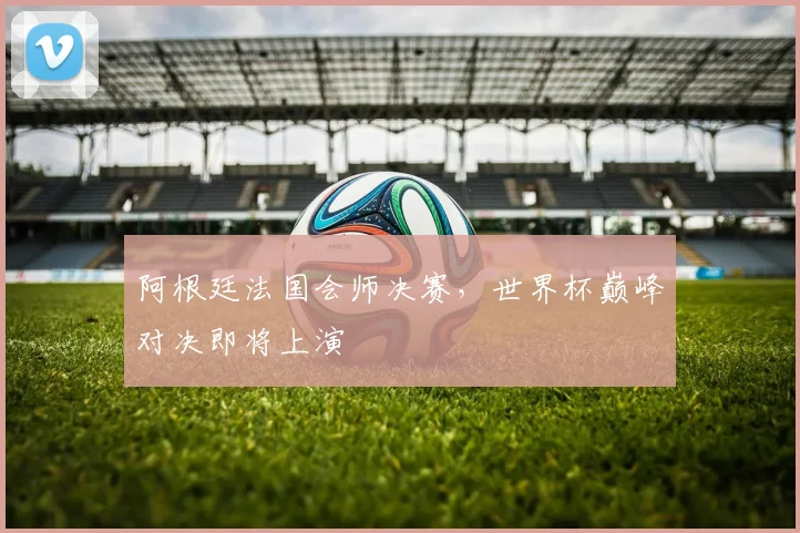 阿根廷法国会师决赛，世界杯巅峰对决即将上演