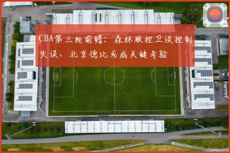 CBA第三轮前瞻：森林狼控卫谈控制失误，北京德比或成关键考验