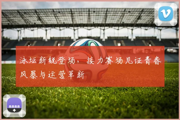 泳坛新锐登场，接力赛场见证青春风暴与运营革新