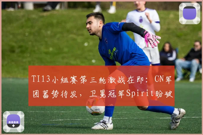 TI13小组赛第三轮激战在即：CN军团蓄势待发，卫冕冠军Spirit盼破局