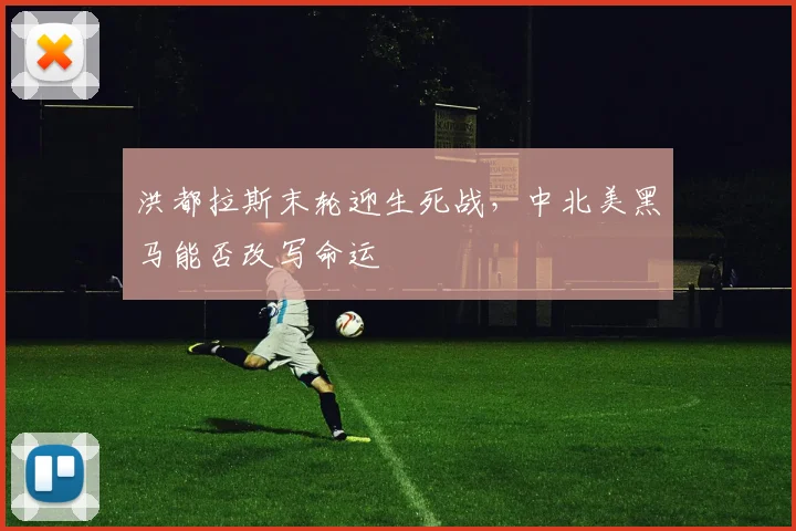 洪都拉斯末轮迎生死战，中北美黑马能否改写命运