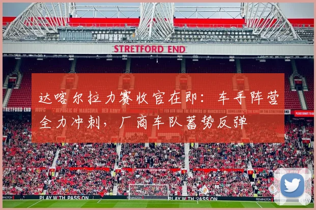 达喀尔拉力赛收官在即：车手阵营全力冲刺，厂商车队蓄势反弹