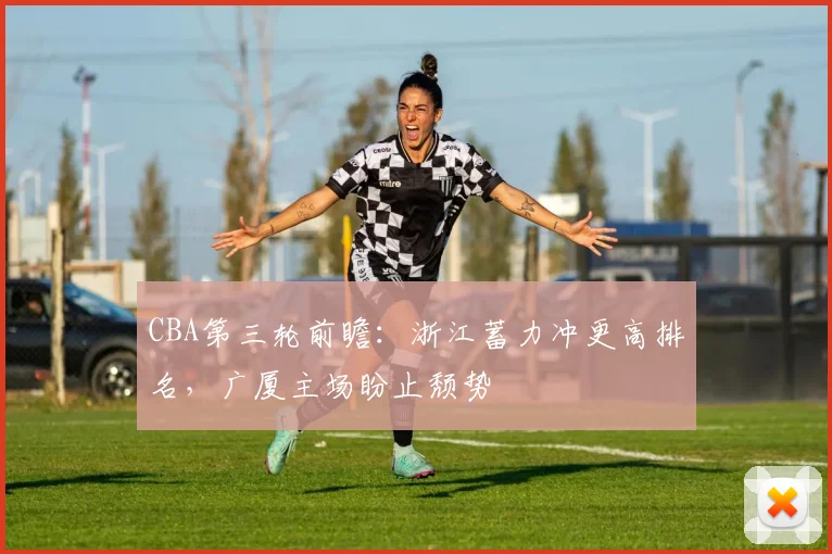 CBA第三轮前瞻：浙江蓄力冲更高排名，广厦主场盼止颓势