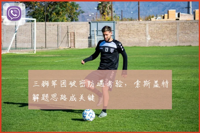三狮军团破密防遇考验，索斯盖特解题思路成关键