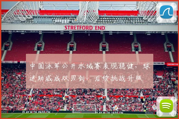 中国泳军公开水域赛表现稳健，球迷助威成双刃剑，后续挑战升级