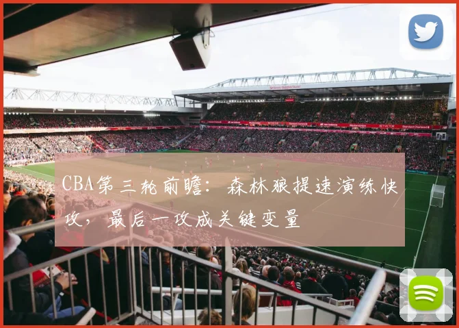 CBA第三轮前瞻：森林狼提速演练快攻，最后一攻成关键变量