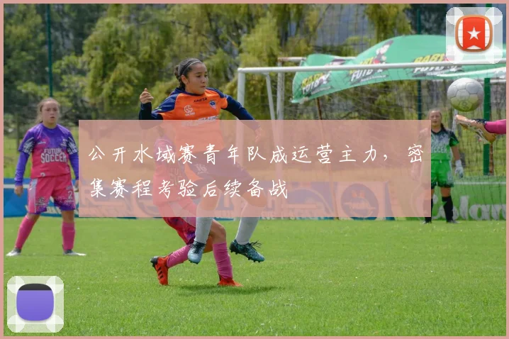 公开水域赛青年队成运营主力，密集赛程考验后续备战