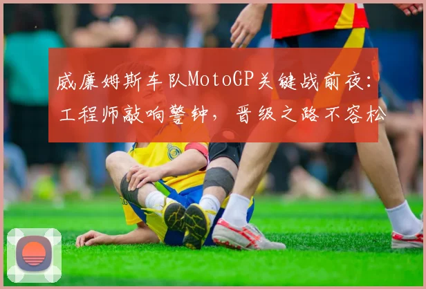 威廉姆斯车队MotoGP关键战前夜：工程师敲响警钟，晋级之路不容松懈
