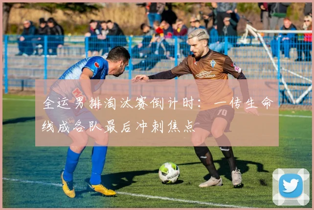 全运男排淘汰赛倒计时：一传生命线成各队最后冲刺焦点