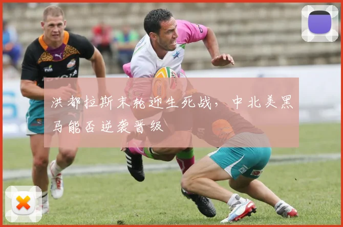洪都拉斯末轮迎生死战，中北美黑马能否逆袭晋级