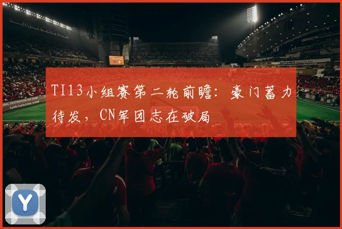 TI13小组赛第二轮前瞻：豪门蓄力待发，CN军团志在破局