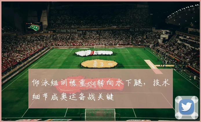 仰泳组训练重心转向水下腿，技术细节成奥运备战关键