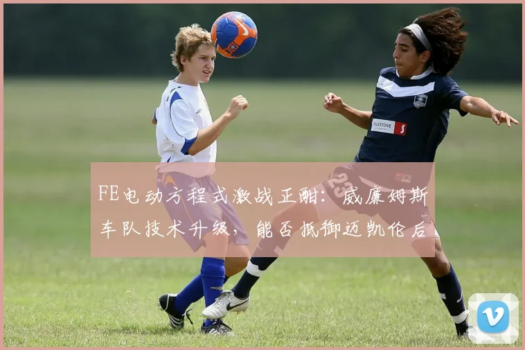 FE电动方程式激战正酣：威廉姆斯车队技术升级，能否抵御迈凯伦后程冲击？