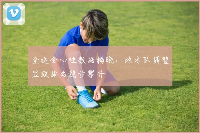 全运会心理数据揭晓，地方队调整显效排名稳步攀升