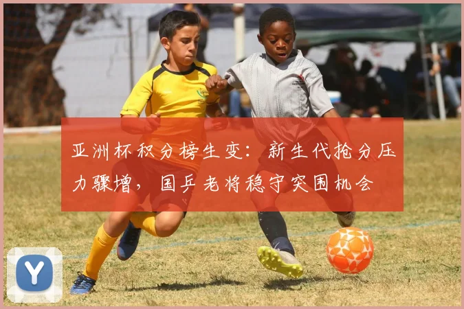 亚洲杯积分榜生变：新生代抢分压力骤增，国乒老将稳守突围机会